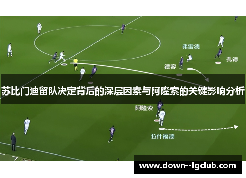 苏比门迪留队决定背后的深层因素与阿隆索的关键影响分析