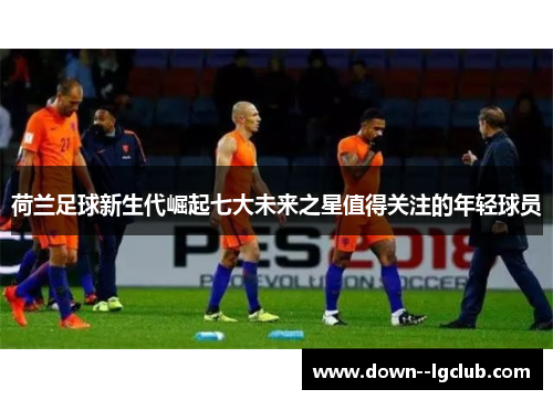 荷兰足球新生代崛起七大未来之星值得关注的年轻球员