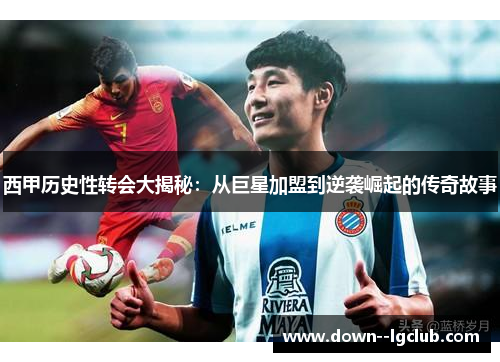 西甲历史性转会大揭秘：从巨星加盟到逆袭崛起的传奇故事