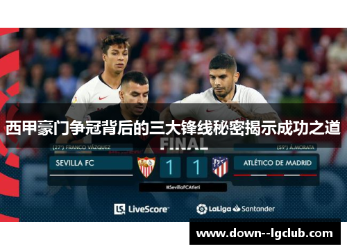 西甲豪门争冠背后的三大锋线秘密揭示成功之道