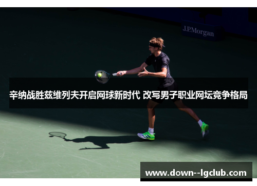 辛纳战胜兹维列夫开启网球新时代 改写男子职业网坛竞争格局