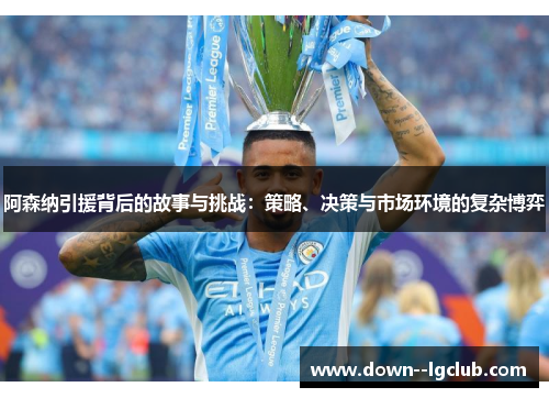 阿森纳引援背后的故事与挑战：策略、决策与市场环境的复杂博弈