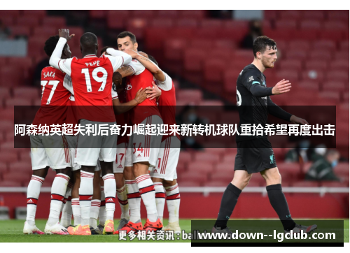 阿森纳英超失利后奋力崛起迎来新转机球队重拾希望再度出击