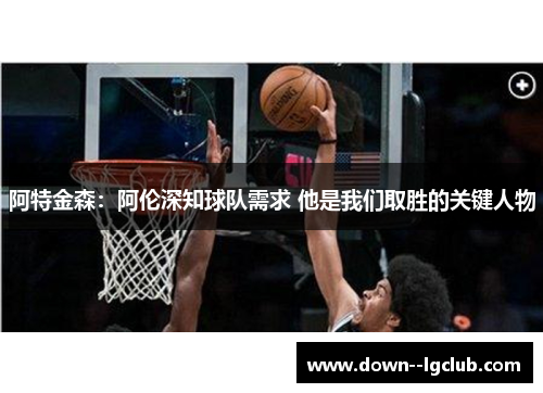 阿特金森：阿伦深知球队需求 他是我们取胜的关键人物