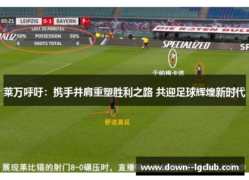 莱万呼吁：携手并肩重塑胜利之路 共迎足球辉煌新时代