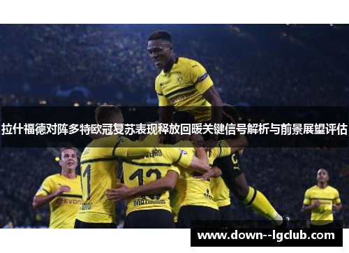 拉什福德对阵多特欧冠复苏表现释放回暖关键信号解析与前景展望评估
