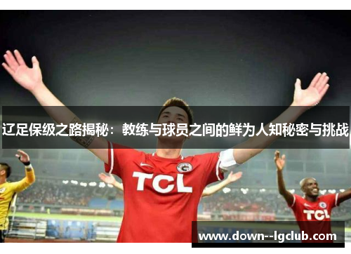 辽足保级之路揭秘：教练与球员之间的鲜为人知秘密与挑战