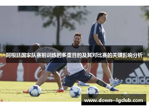 阿根廷国家队赛前训练的多重目的及其对比赛的关键影响分析