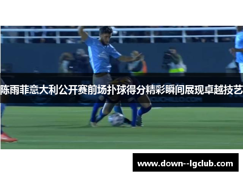 陈雨菲意大利公开赛前场扑球得分精彩瞬间展现卓越技艺