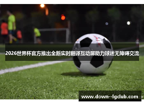 2026世界杯官方推出全新实时翻译互动屏助力球迷无障碍交流
