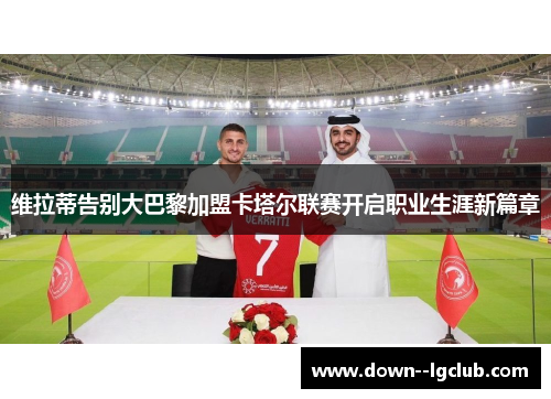 维拉蒂告别大巴黎加盟卡塔尔联赛开启职业生涯新篇章