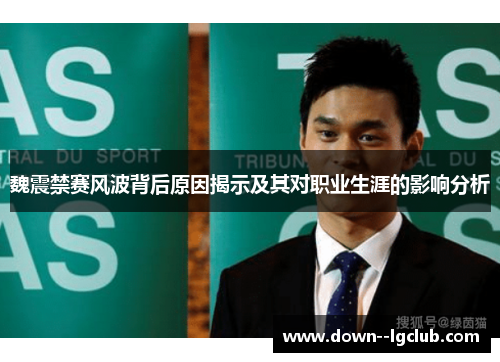 魏震禁赛风波背后原因揭示及其对职业生涯的影响分析