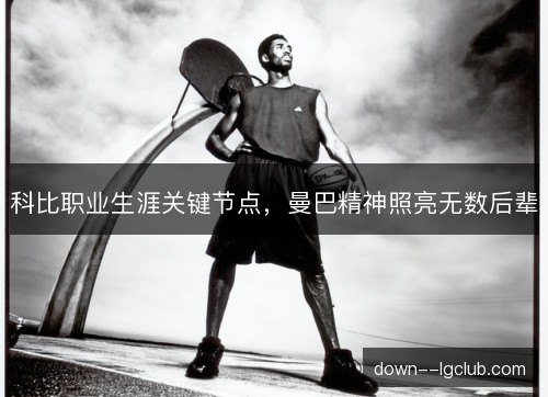 科比职业生涯关键节点，曼巴精神照亮无数后辈