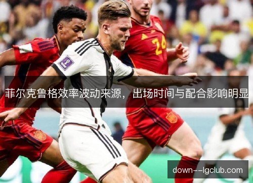 菲尔克鲁格效率波动来源，出场时间与配合影响明显